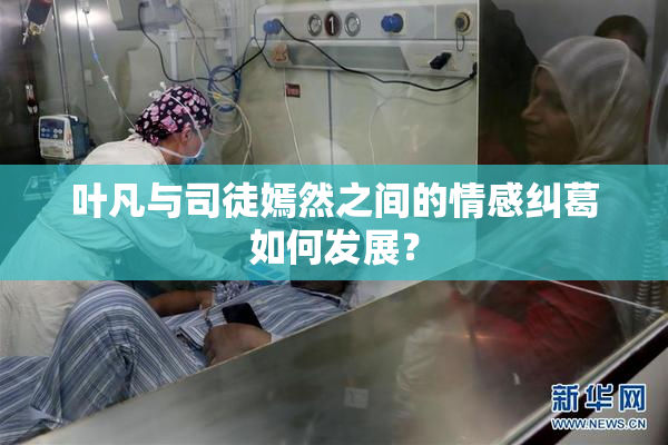 叶凡与司徒嫣然之间的情感纠葛如何发展？