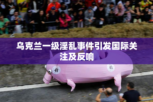 乌克兰一级淫乱事件引发国际关注及反响