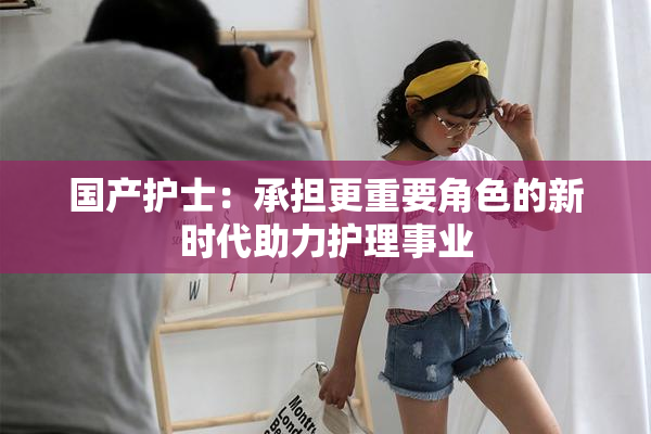 国产护士：承担更重要角色的新时代助力护理事业