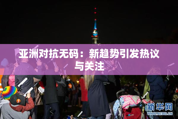 亚洲对抗无码：新趋势引发热议与关注