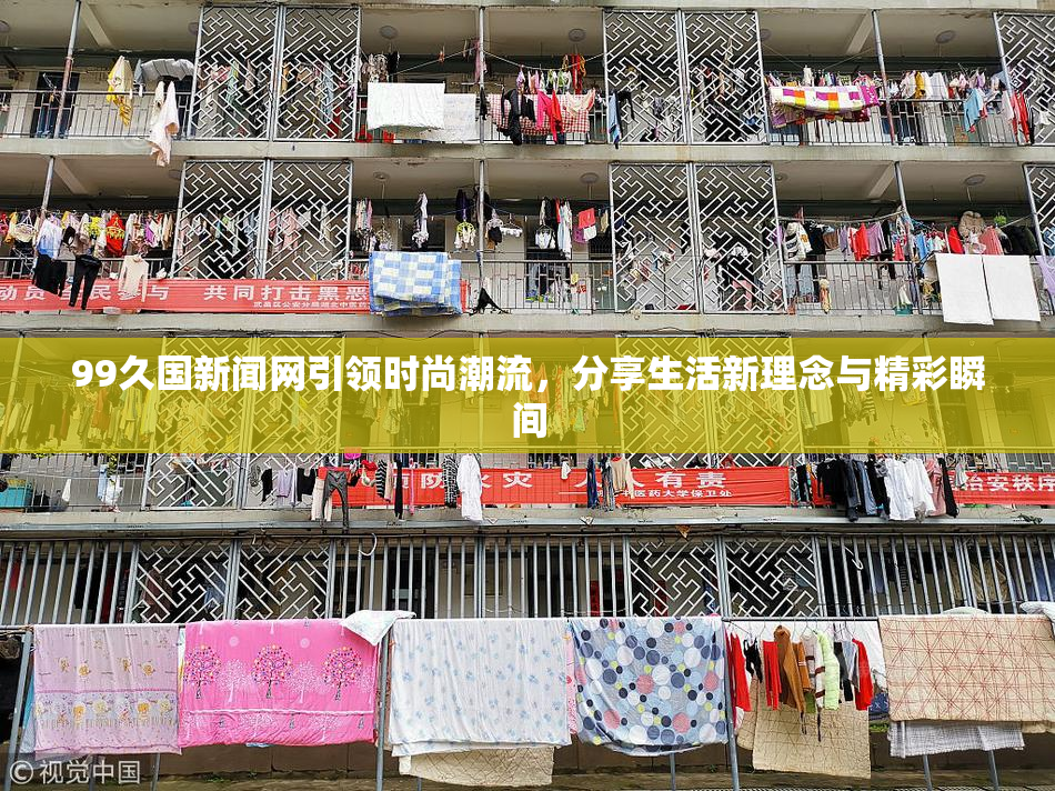99久国新闻网引领时尚潮流，分享生活新理念与精彩瞬间