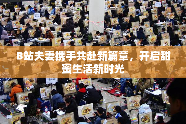 B站夫妻携手共赴新篇章，开启甜蜜生活新时光