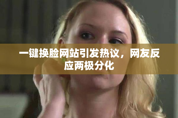 一键换脸网站引发热议，网友反应两极分化
