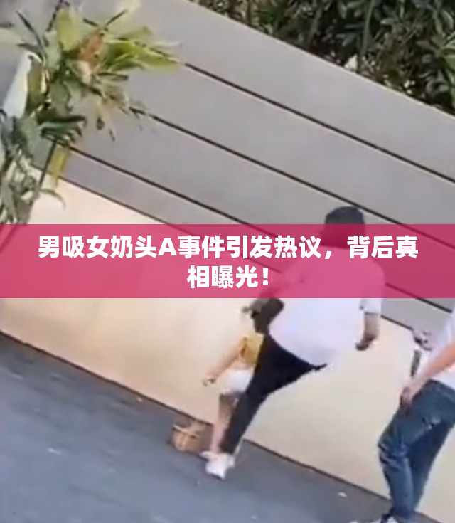 男吸女奶头A事件引发热议，背后真相曝光！