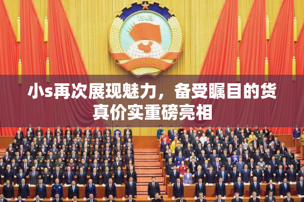 小s再次展现魅力，备受瞩目的货真价实重磅亮相