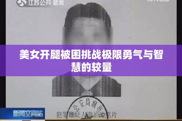美女开腿被困挑战极限勇气与智慧的较量