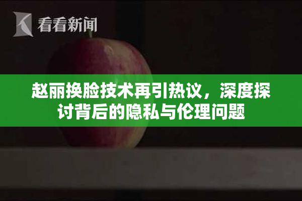 赵丽换脸技术再引热议，深度探讨背后的隐私与伦理问题