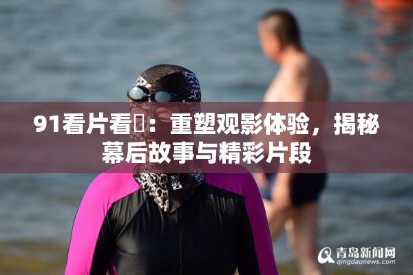 91看片看婬：重塑观影体验，揭秘幕后故事与精彩片段