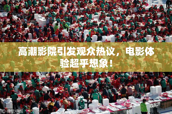 高潮影院引发观众热议，电影体验超乎想象！