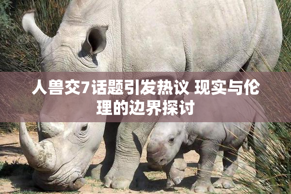 人兽交7话题引发热议 现实与伦理的边界探讨