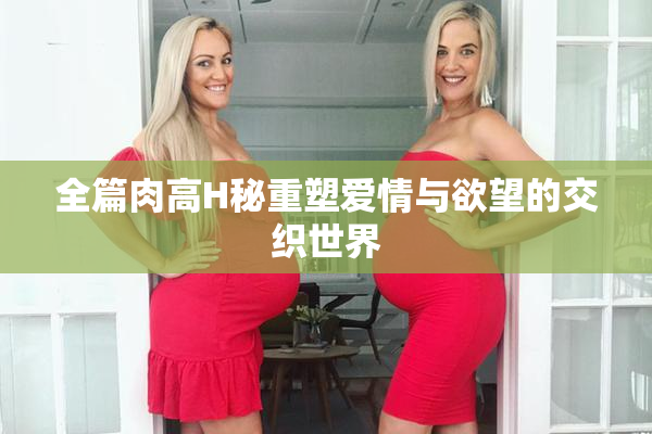 全篇肉高H秘重塑爱情与欲望的交织世界