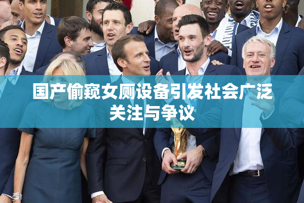 国产偷窥女厕设备引发社会广泛关注与争议