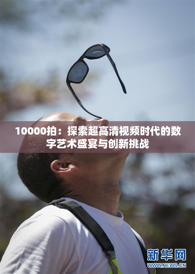 10000拍：探索超高清视频时代的数字艺术盛宴与创新挑战