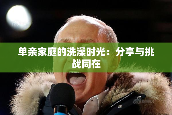 单亲家庭的洗澡时光：分享与挑战同在