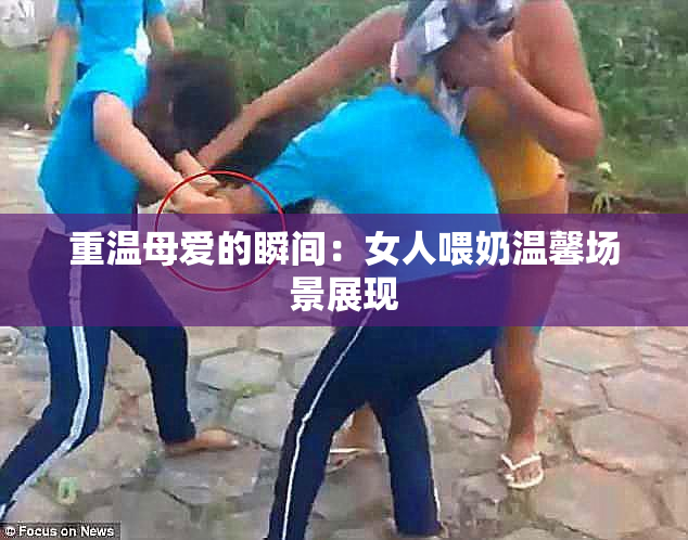 重温母爱的瞬间：女人喂奶温馨场景展现