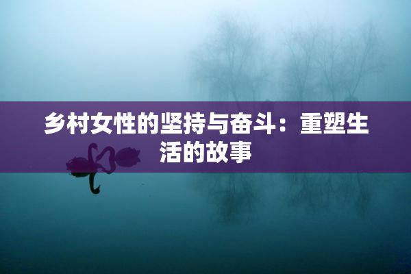 乡村女性的坚持与奋斗：重塑生活的故事