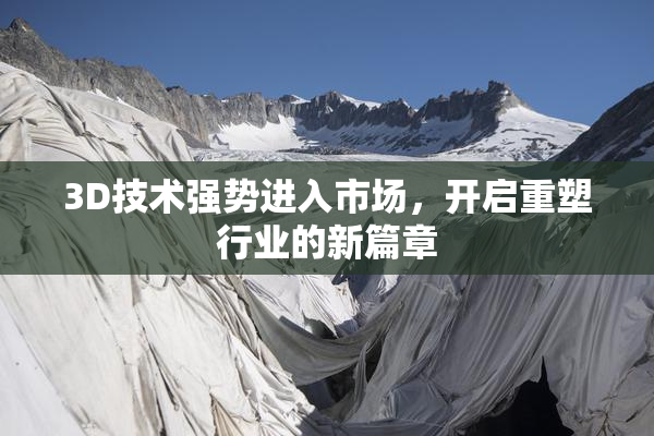 3D技术强势进入市场，开启重塑行业的新篇章