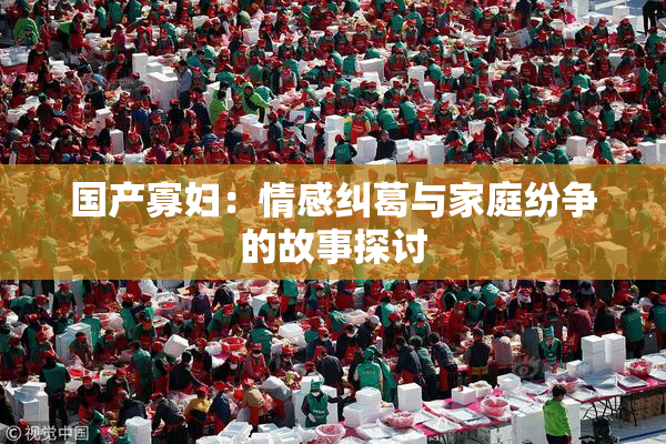 国产寡妇：情感纠葛与家庭纷争的故事探讨