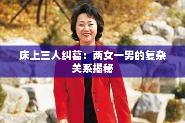 床上三人纠葛：两女一男的复杂关系揭秘