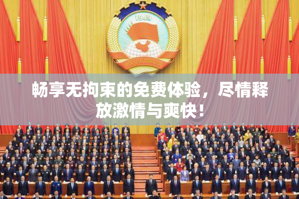 畅享无拘束的免费体验，尽情释放激情与爽快！