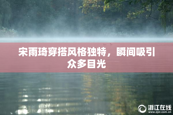 宋雨琦穿搭风格独特，瞬间吸引众多目光