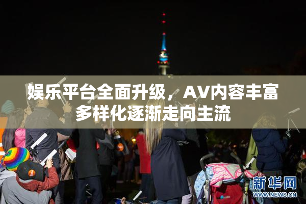 娱乐平台全面升级，AV内容丰富多样化逐渐走向主流