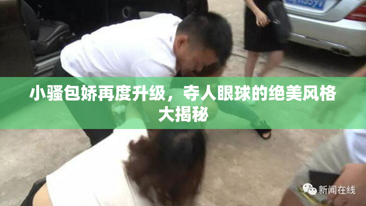 小骚包娇再度升级，夺人眼球的绝美风格大揭秘