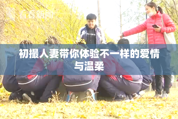 初撮人妻带你体验不一样的爱情与温柔