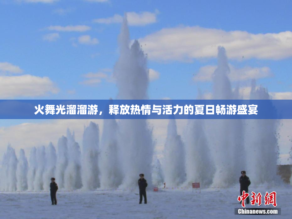 火舞光溜溜游，释放热情与活力的夏日畅游盛宴