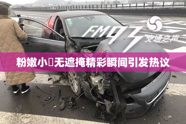 粉嫩小泬无遮掩精彩瞬间引发热议