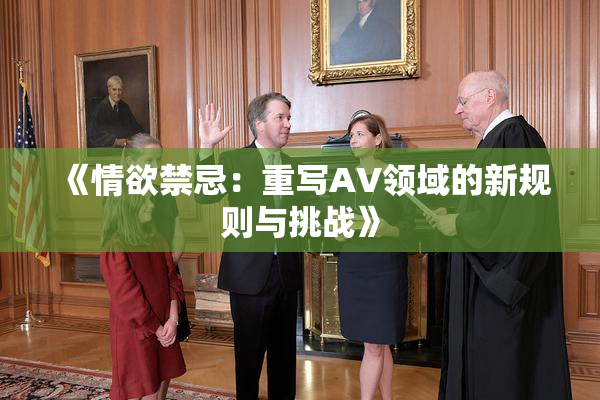 《情欲禁忌：重写AV领域的新规则与挑战》