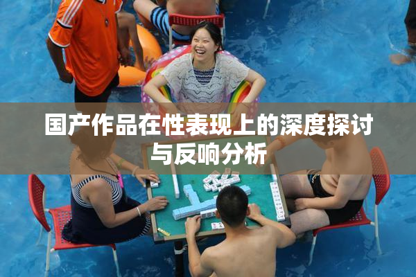 国产作品在性表现上的深度探讨与反响分析