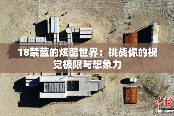 18禁蓝的炫酷世界：挑战你的视觉极限与想象力