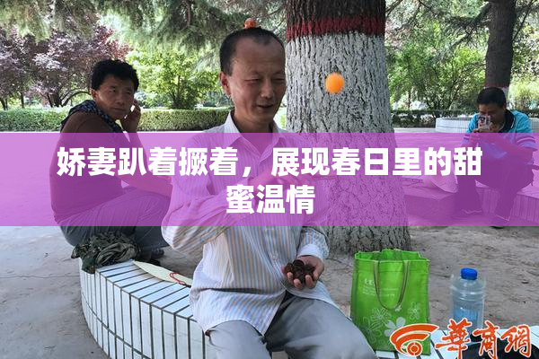 娇妻趴着撅着，展现春日里的甜蜜温情