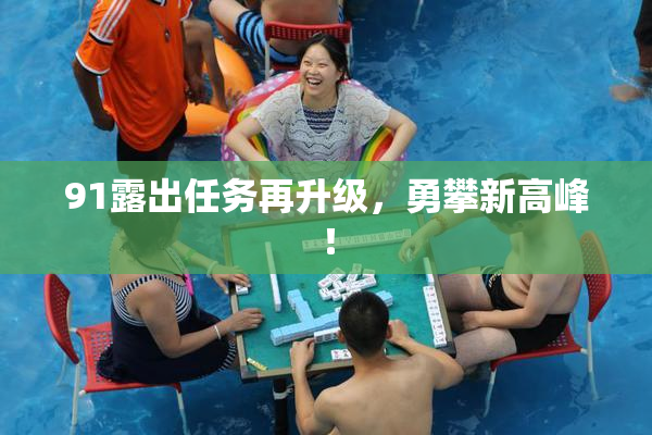 91露出任务再升级，勇攀新高峰！