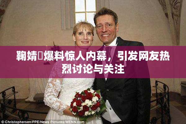 鞠婧祎爆料惊人内幕，引发网友热烈讨论与关注