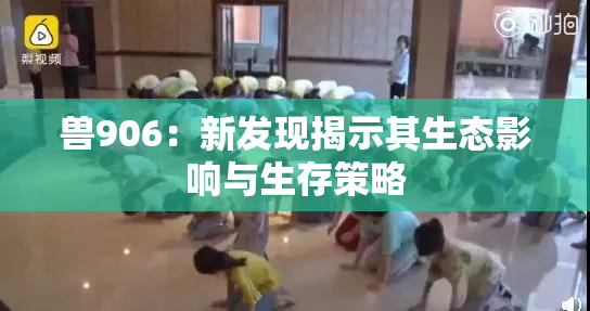 兽906：新发现揭示其生态影响与生存策略