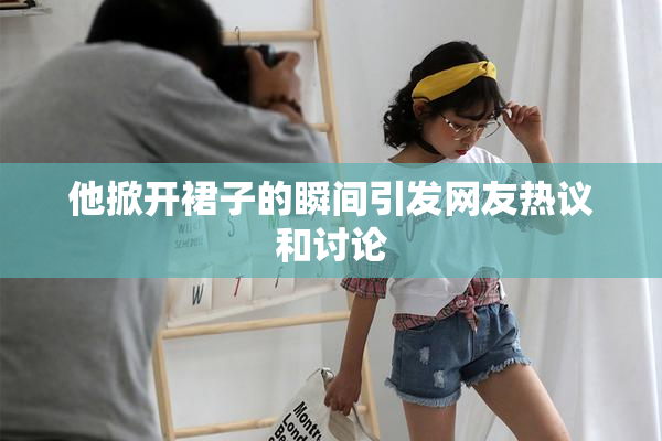 他掀开裙子的瞬间引发网友热议和讨论