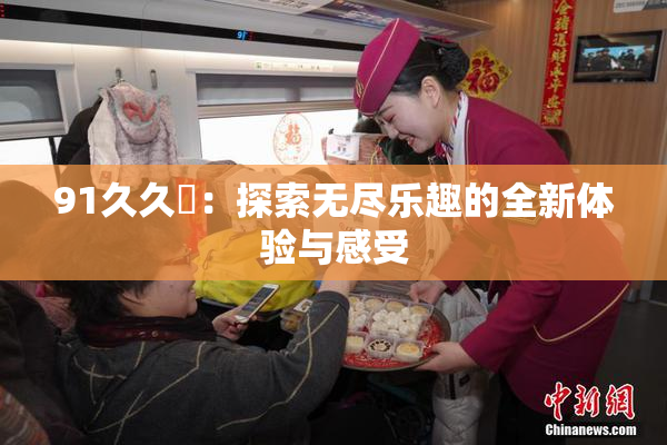 91久久擼：探索无尽乐趣的全新体验与感受