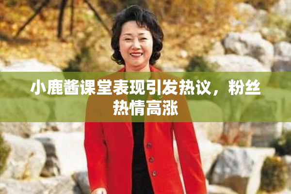 小鹿酱课堂表现引发热议，粉丝热情高涨