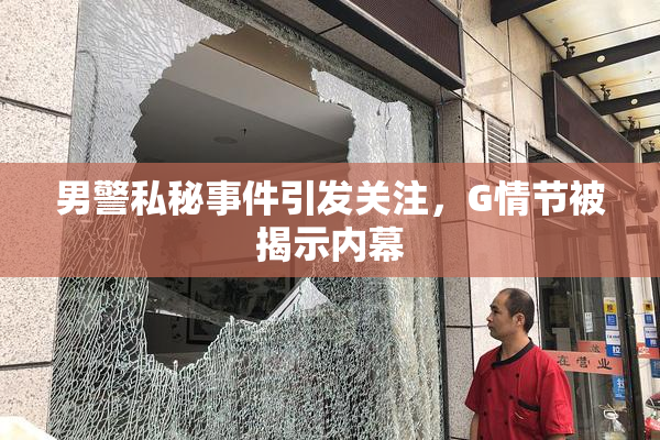 男警私秘事件引发关注，G情节被揭示内幕