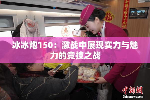 冰冰炮150：激战中展现实力与魅力的竞技之战