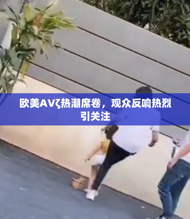欧美AVζ热潮席卷，观众反响热烈引关注
