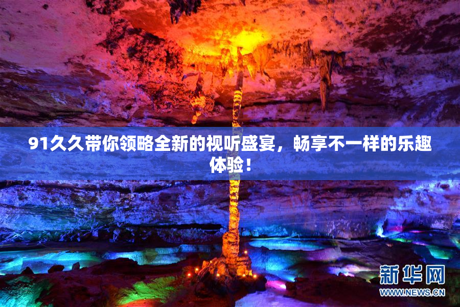 91久久带你领略全新的视听盛宴，畅享不一样的乐趣体验！