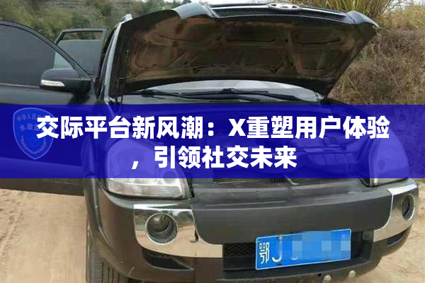 交际平台新风潮：X重塑用户体验，引领社交未来