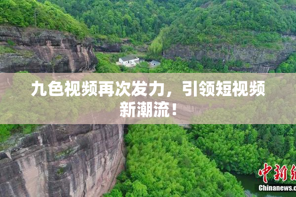 九色视频再次发力，引领短视频新潮流！