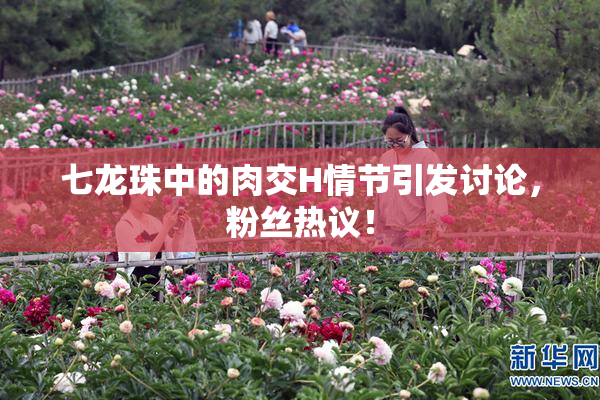 七龙珠中的肉交H情节引发讨论，粉丝热议！