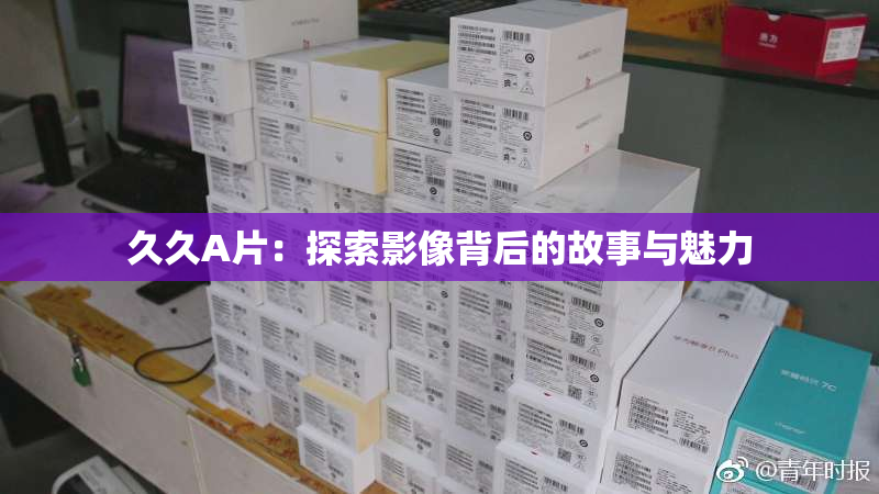 久久A片：探索影像背后的故事与魅力