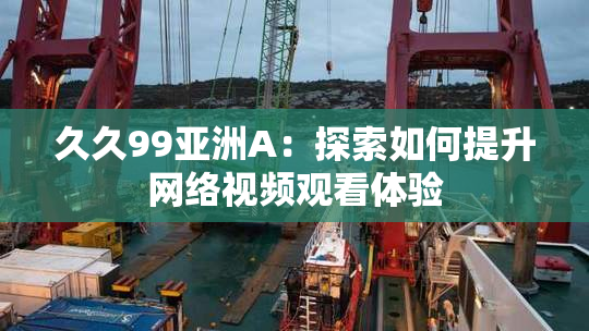 久久99亚洲A：探索如何提升网络视频观看体验