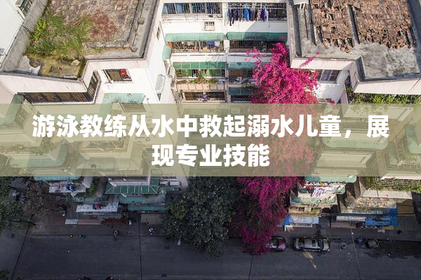 游泳教练从水中救起溺水儿童，展现专业技能